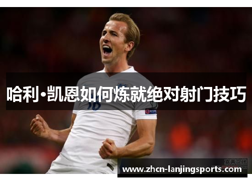 哈利·凯恩如何炼就绝对射门技巧