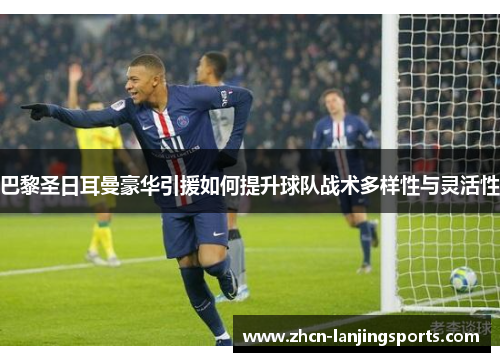 巴黎圣日耳曼豪华引援如何提升球队战术多样性与灵活性