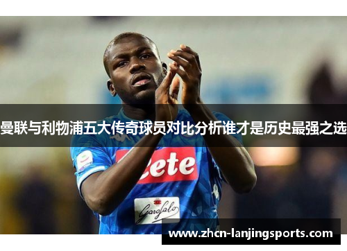曼联与利物浦五大传奇球员对比分析谁才是历史最强之选