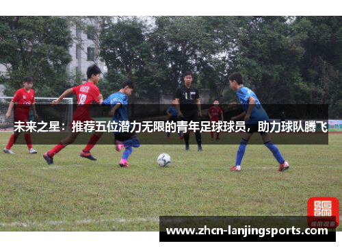 未来之星：推荐五位潜力无限的青年足球球员，助力球队腾飞