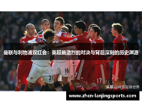 曼联与利物浦双红会：英超最激烈的对决与背后深刻的历史渊源