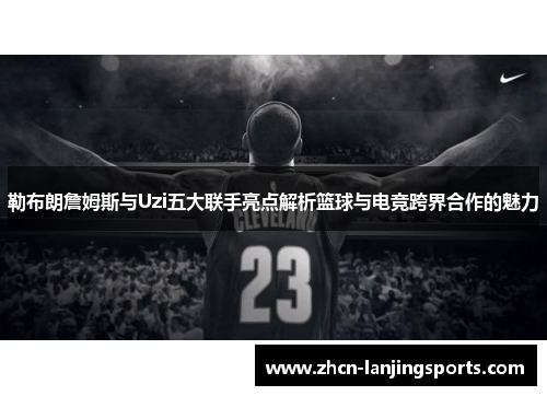 勒布朗詹姆斯与Uzi五大联手亮点解析篮球与电竞跨界合作的魅力