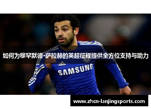 如何为穆罕默德·萨拉赫的英超征程提供全方位支持与助力