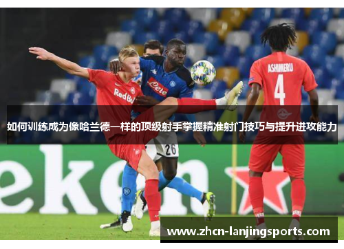 如何训练成为像哈兰德一样的顶级射手掌握精准射门技巧与提升进攻能力