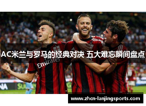 AC米兰与罗马的经典对决 五大难忘瞬间盘点