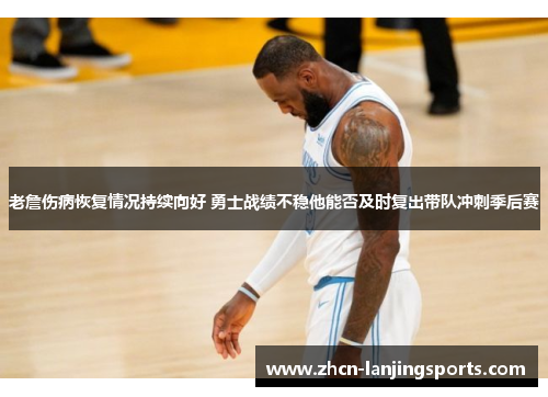 老詹伤病恢复情况持续向好 勇士战绩不稳他能否及时复出带队冲刺季后赛