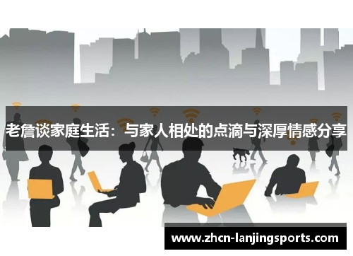 老詹谈家庭生活：与家人相处的点滴与深厚情感分享