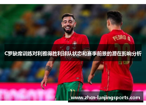 C罗缺席训练对利雅得胜利球队状态和赛季前景的潜在影响分析