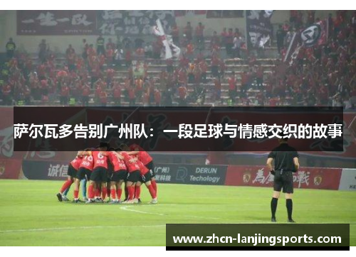 萨尔瓦多告别广州队：一段足球与情感交织的故事