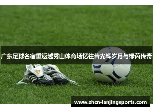 广东足球名宿重返越秀山体育场忆往昔光辉岁月与绿茵传奇