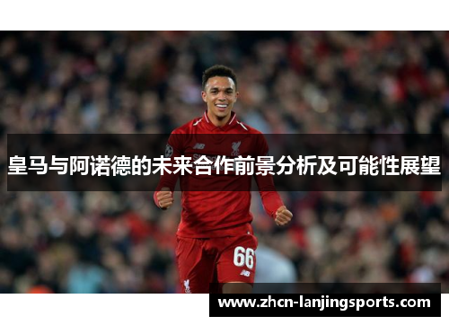 皇马与阿诺德的未来合作前景分析及可能性展望