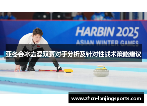 亚冬会冰壶混双赛对手分析及针对性战术策略建议