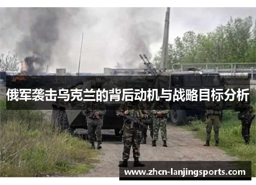 俄军袭击乌克兰的背后动机与战略目标分析