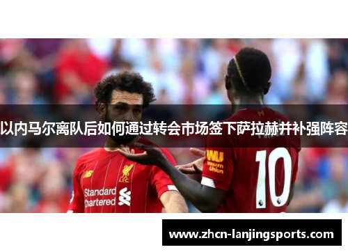 以内马尔离队后如何通过转会市场签下萨拉赫并补强阵容