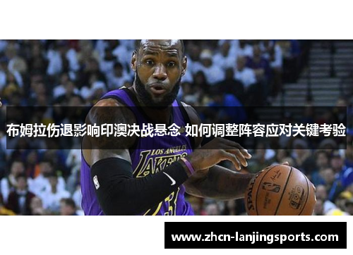 布姆拉伤退影响印澳决战悬念 如何调整阵容应对关键考验