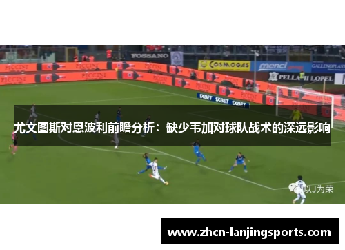 尤文图斯对恩波利前瞻分析：缺少韦加对球队战术的深远影响
