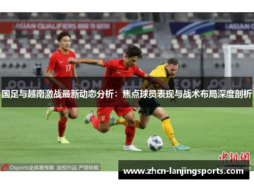 国足与越南激战最新动态分析：焦点球员表现与战术布局深度剖析