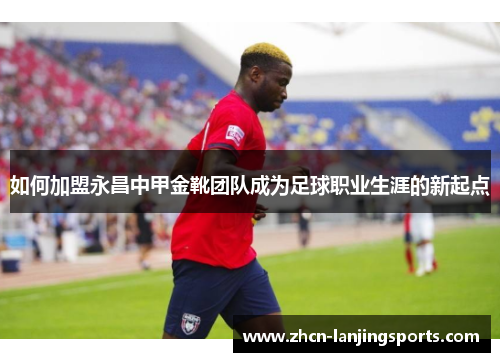 如何加盟永昌中甲金靴团队成为足球职业生涯的新起点