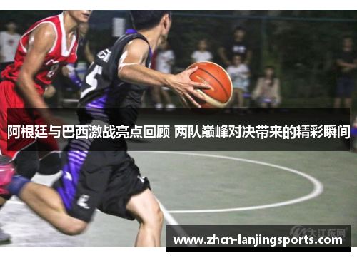 阿根廷与巴西激战亮点回顾 两队巅峰对决带来的精彩瞬间