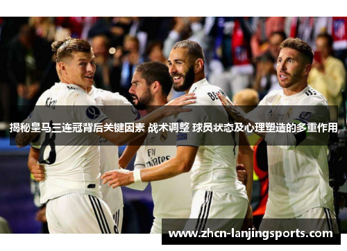 揭秘皇马三连冠背后关键因素 战术调整 球员状态及心理塑造的多重作用