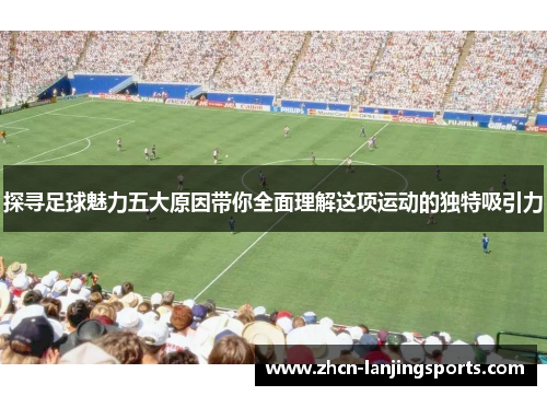 探寻足球魅力五大原因带你全面理解这项运动的独特吸引力