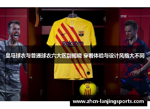 皇马球衣与普通球衣六大区别揭晓 穿着体验与设计风格大不同