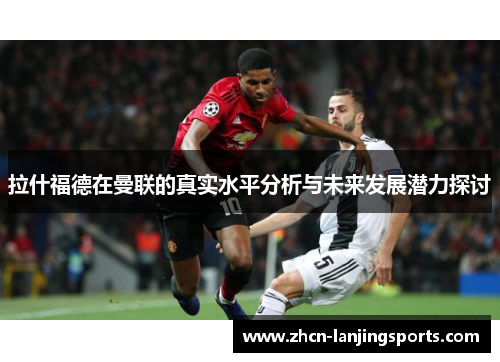 拉什福德在曼联的真实水平分析与未来发展潜力探讨